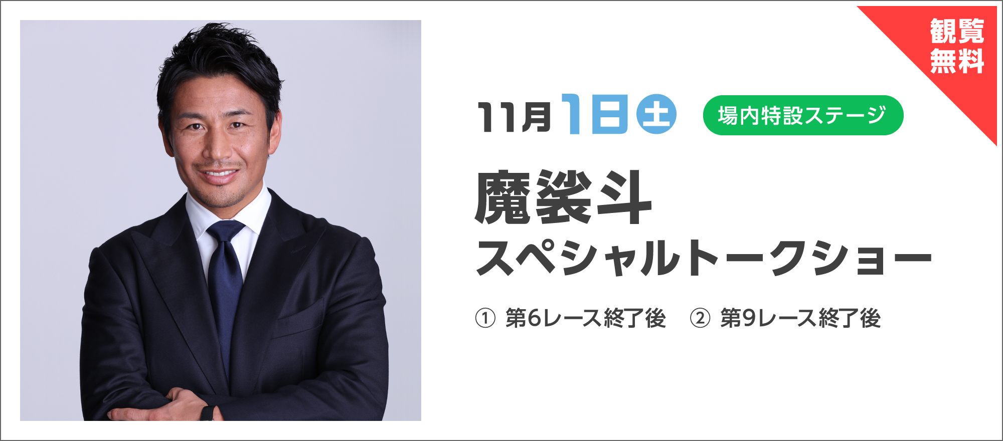 観覧無料 11月1日（土）場内特設ステージ 魔裟斗スペシャルトークショー ① 第6レース終了後 ② 第9レース終了後