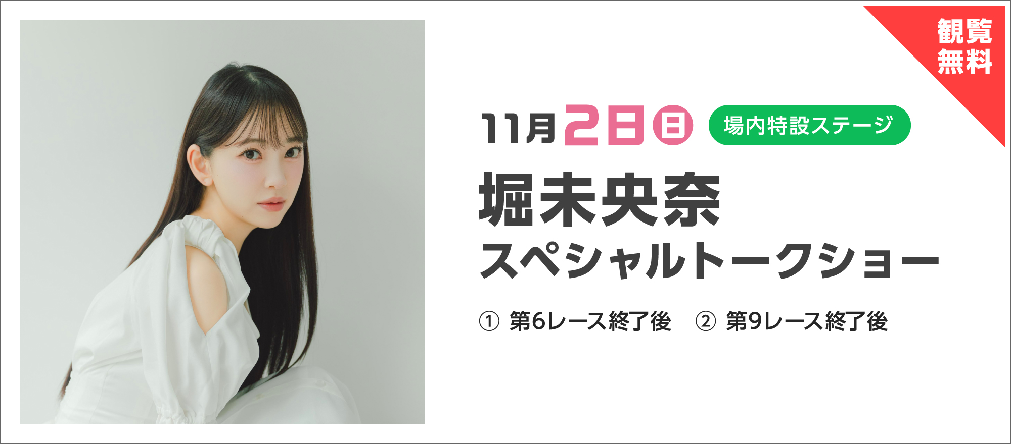観覧無料 11月2日（日）場内特設ステージ 堀未央奈スペシャルトークショー ① 第6レース終了後 ② 第9レース終了後