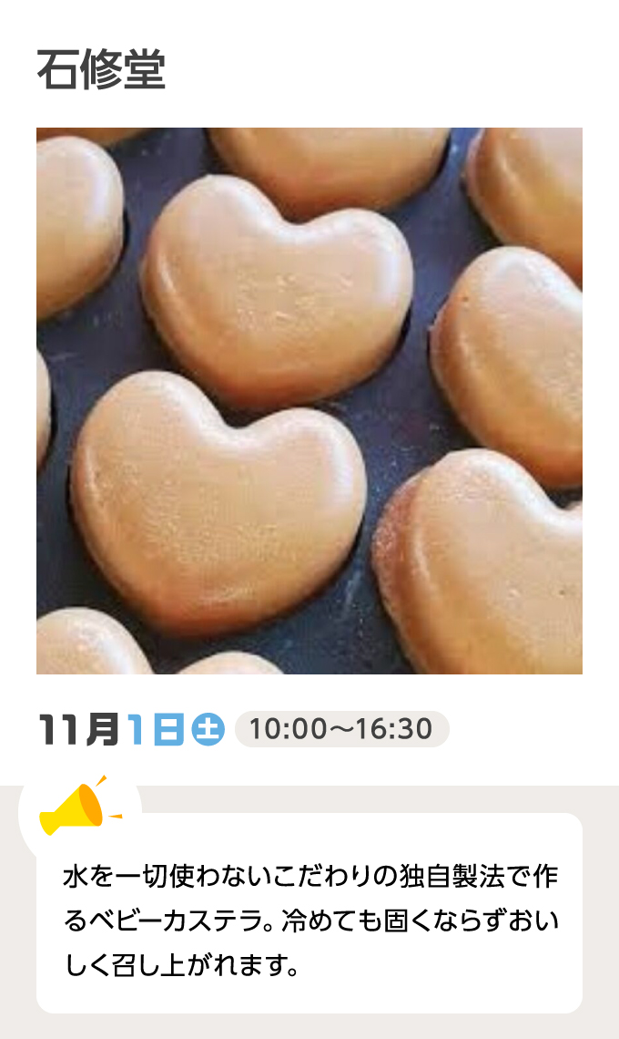 石修堂 11月1日（土）10:00～16:30 水を一切使わないこだわりの独自製法で作るベビーカステラ。冷めても固くならずおいしく召し上がれます。